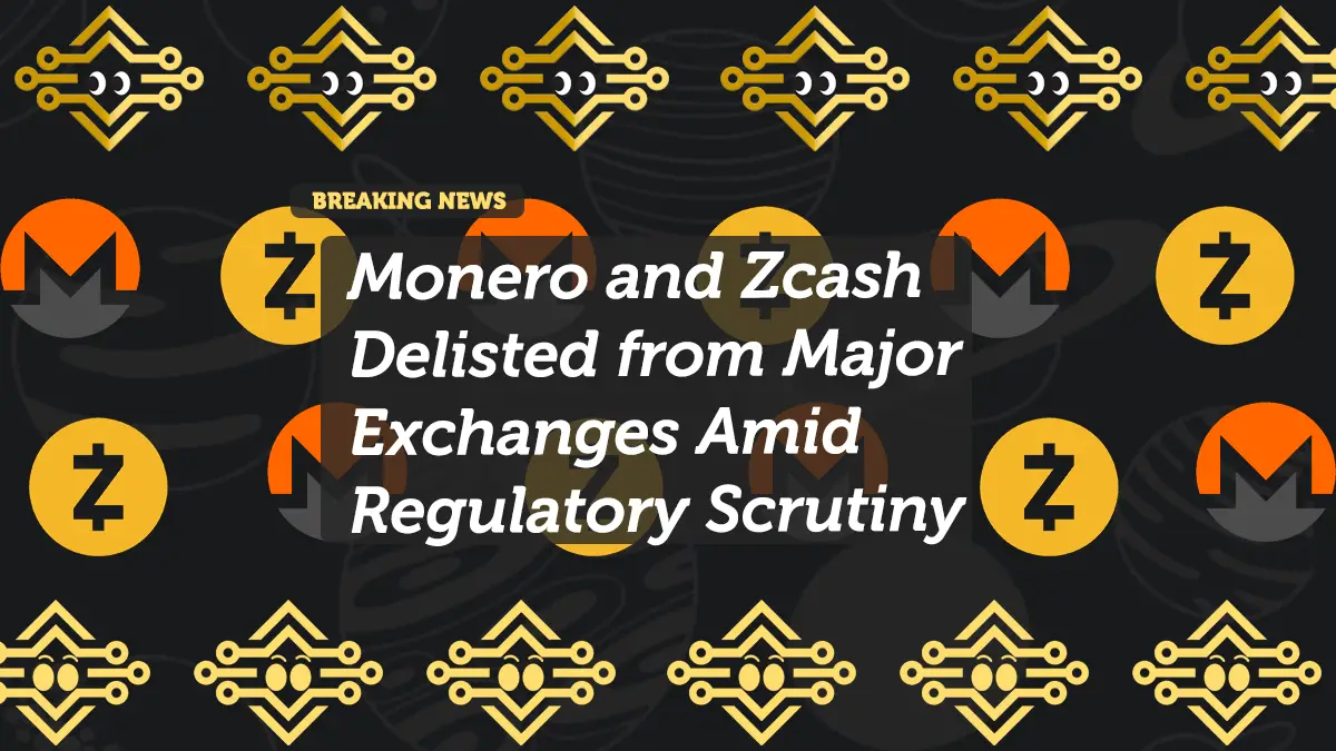 Monero and Zcash Delisted from Major Exchanges Amid Regulatory Scrutiny