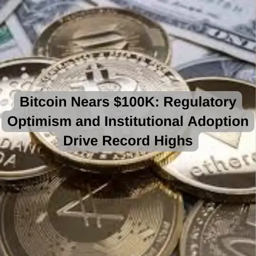 Bitcoin Nears $100K: Regulatory Optimism and Institutional Adoption Drive Record Highs