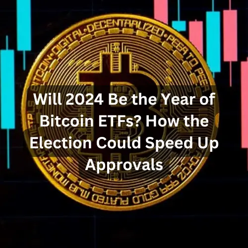 Will 2024 Be the Year of Bitcoin ETFs? How the Election Could Speed Up Approvals