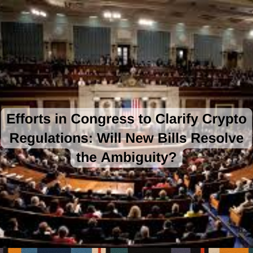 Efforts in Congress to Clarify Crypto Regulations: Will New Bills Resolve the Ambiguity?