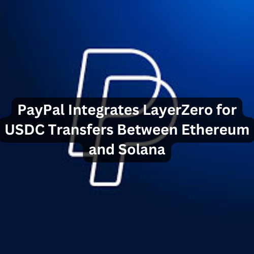 PayPal Integrates LayerZero for USDC Transfers Between Ethereum and Solana