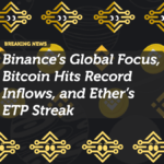 Binance’s Global Focus, Bitcoin Hits Record Inflows, and Ether’s ETP Streak