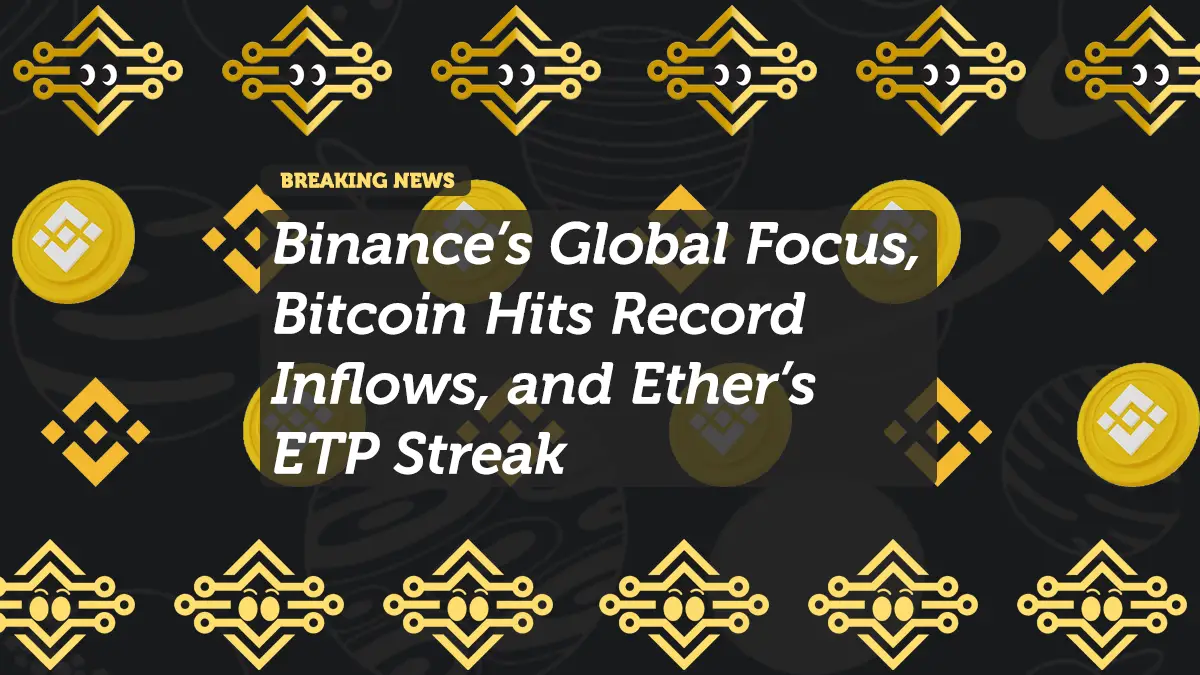 Binance’s Global Focus, Bitcoin Hits Record Inflows, and Ether’s ETP Streak