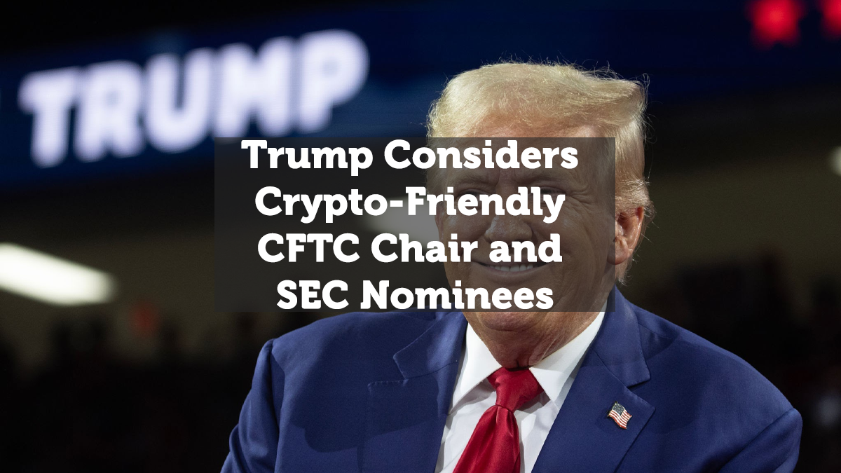 Trump Considers Crypto-Friendly CFTC Chair and SEC Nominees