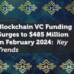 Blockchain VC Funding Surges to $485 Million in February 2024: Key Trends and Insights