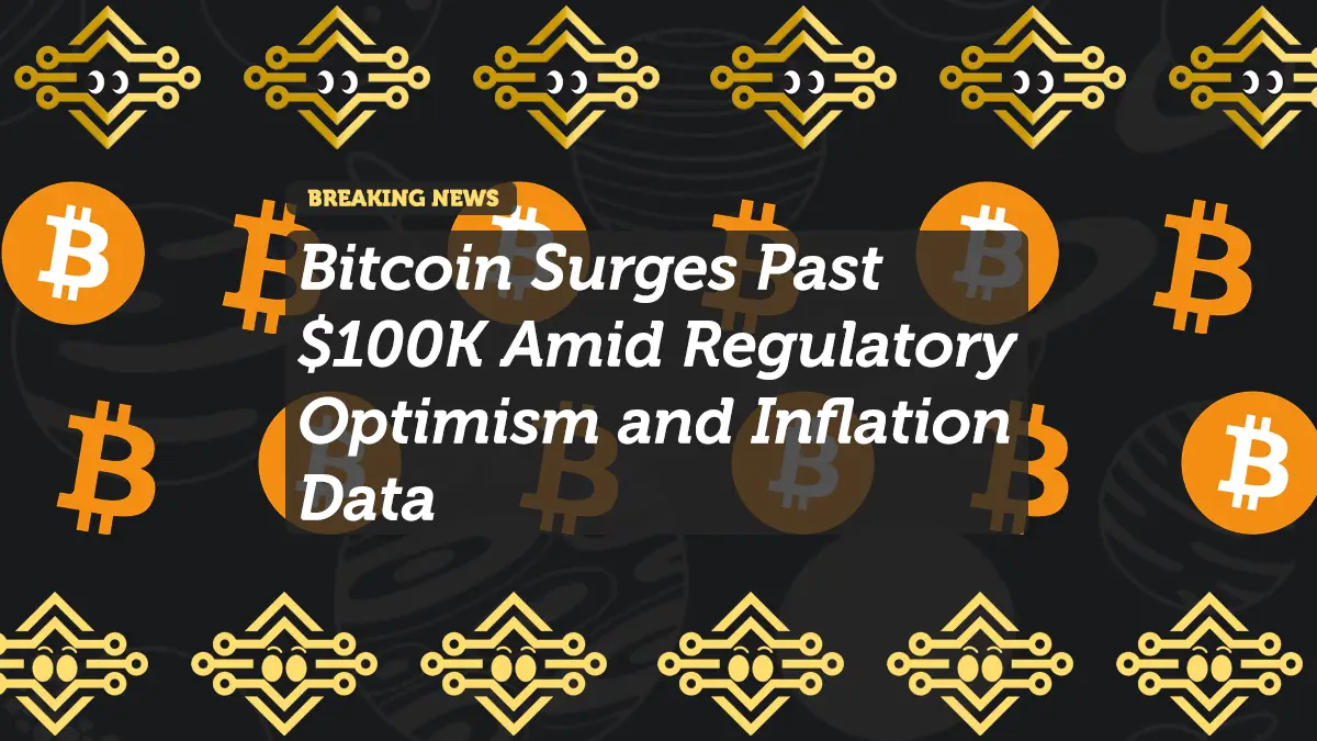 Bitcoin Surges Past $100K Amid Regulatory Optimism and Inflation Data