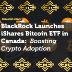 BlackRock Launches iShares Bitcoin ETF in Canada: Boosting Crypto Adoption