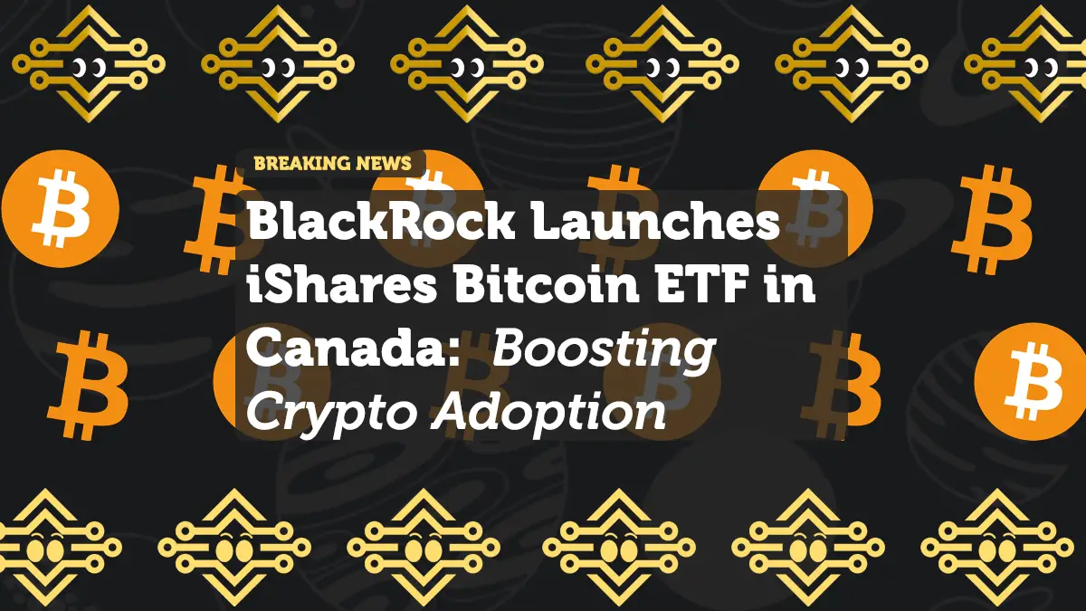 BlackRock Launches iShares Bitcoin ETF in Canada: Boosting Crypto Adoption