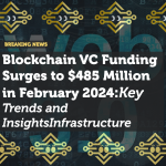 Blockchain VC Funding Surges to $485 Million in February 2024: Key Trends and Insights