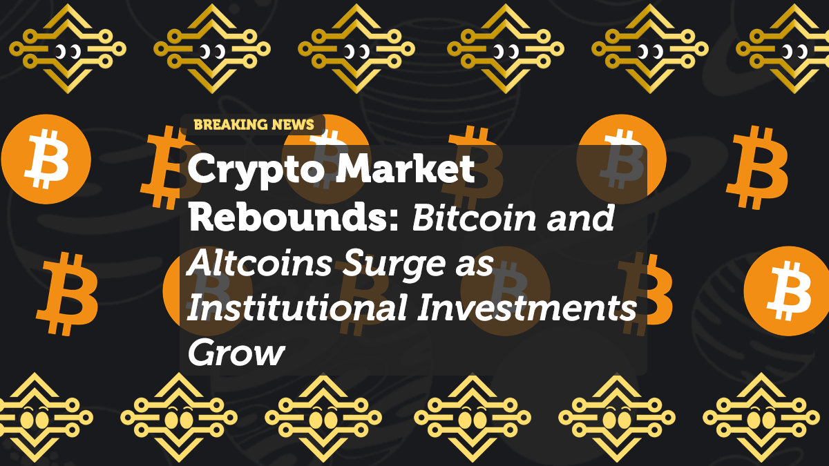 Crypto Market Rebounds: Bitcoin and Altcoins Surge as Institutional Investments Grow