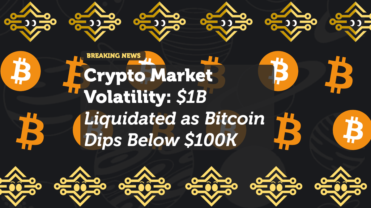 Crypto Market Volatility: $1B Liquidated as Bitcoin Dips Below $100K