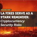 LA FIRES SERVE AS STARK REMINDER: Cryptocurrency Security