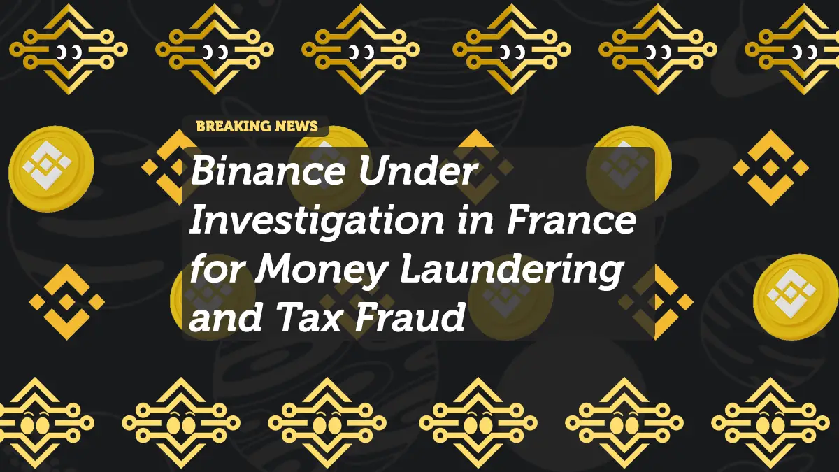 Binance Under Investigation in France for Money Laundering and Tax Fraud