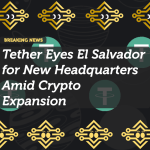 Tether Eyes El Salvador for New Headquarters Amid Crypto Expansion