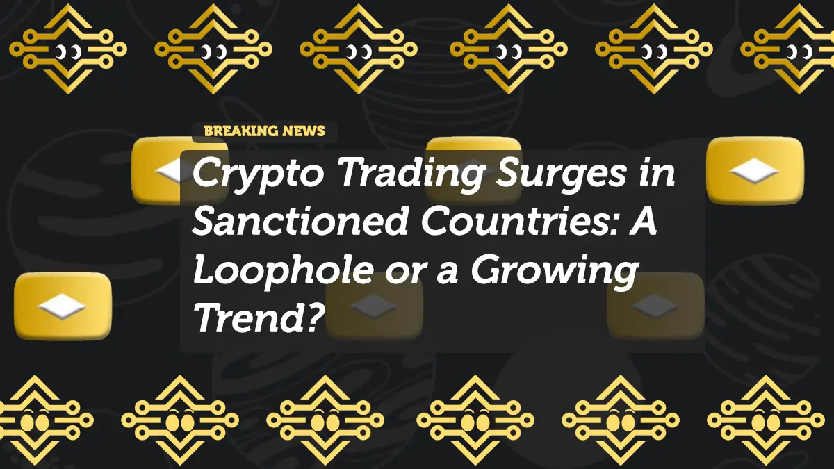 Crypto Trading Surges in Sanctioned Countries: A Loophole or a Growing Trend?
