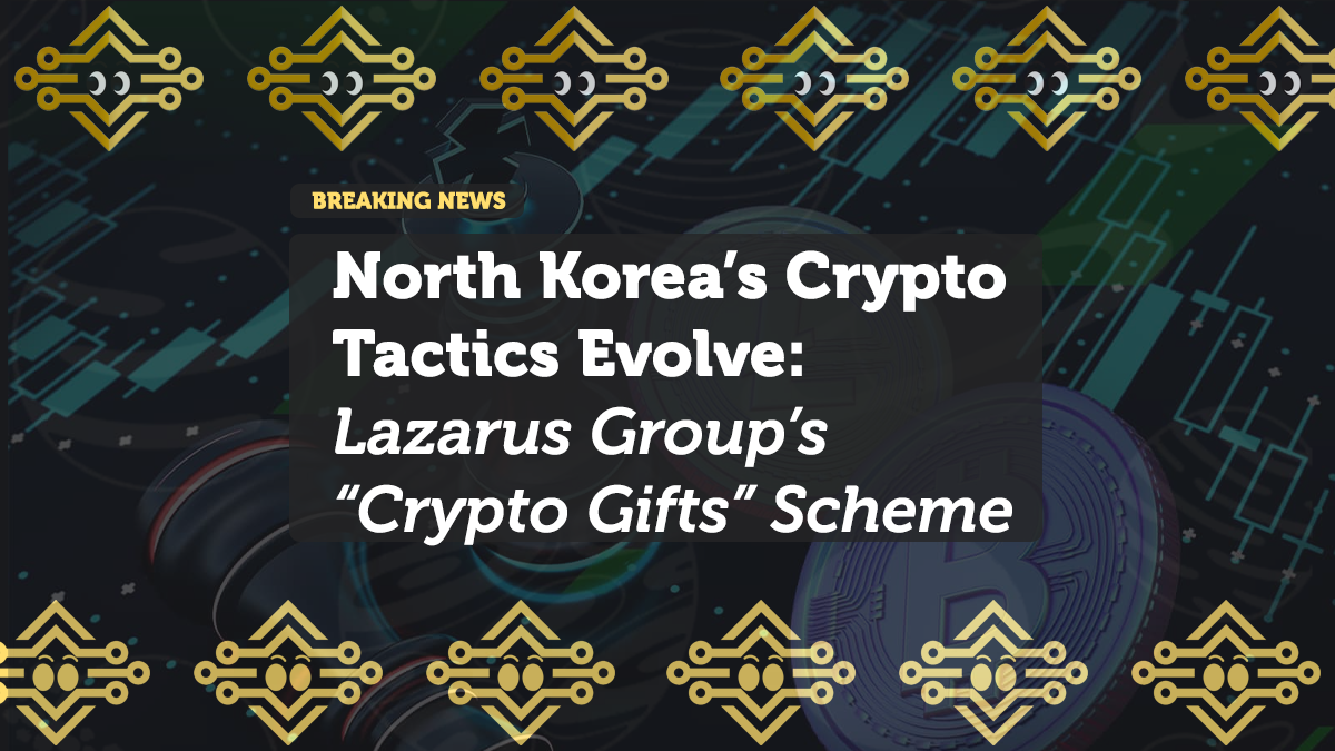 North Korea’s Crypto Tactics Evolve: Lazarus Group’s “Crypto Gifts” Scheme