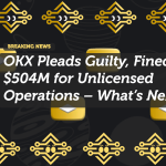 OKX Pleads Guilty, Fined $504M for Unlicensed Operations – What’s Next?