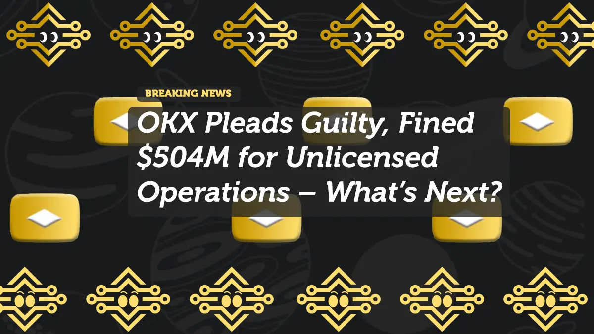 OKX Pleads Guilty, Fined $504M for Unlicensed Operations – What’s Next?