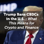 Trump Bans CBDCs in the U.S.: What This Means for Crypto and Finance