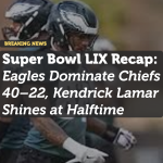 Super Bowl LIX Recap: Eagles Dominate Chiefs 40–22, Kendrick Lamar Shines at Halftime