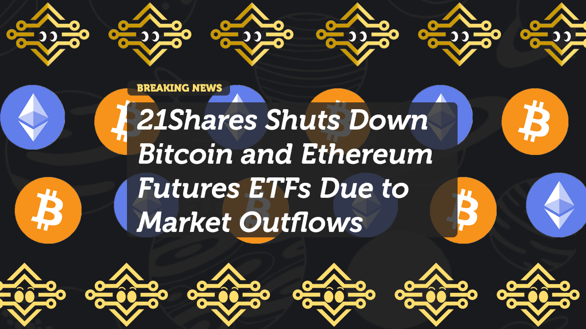 21Shares to Close Bitcoin and Ethereum Futures ETFs Amid Market Decline