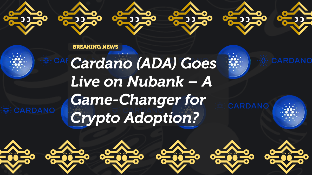 Cardano (ADA) Goes Live on Nubank – A Game-Changer for Crypto Adoption?