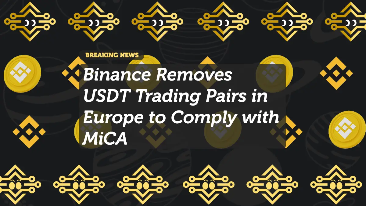 Binance Removes USDT Trading Pairs in Europe to Comply with MiCA
