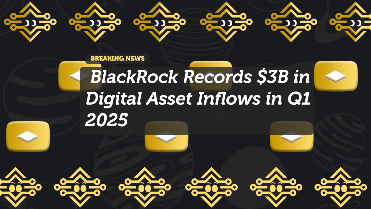 BlackRock Records $3B in Digital Asset Inflows in Q1 2025