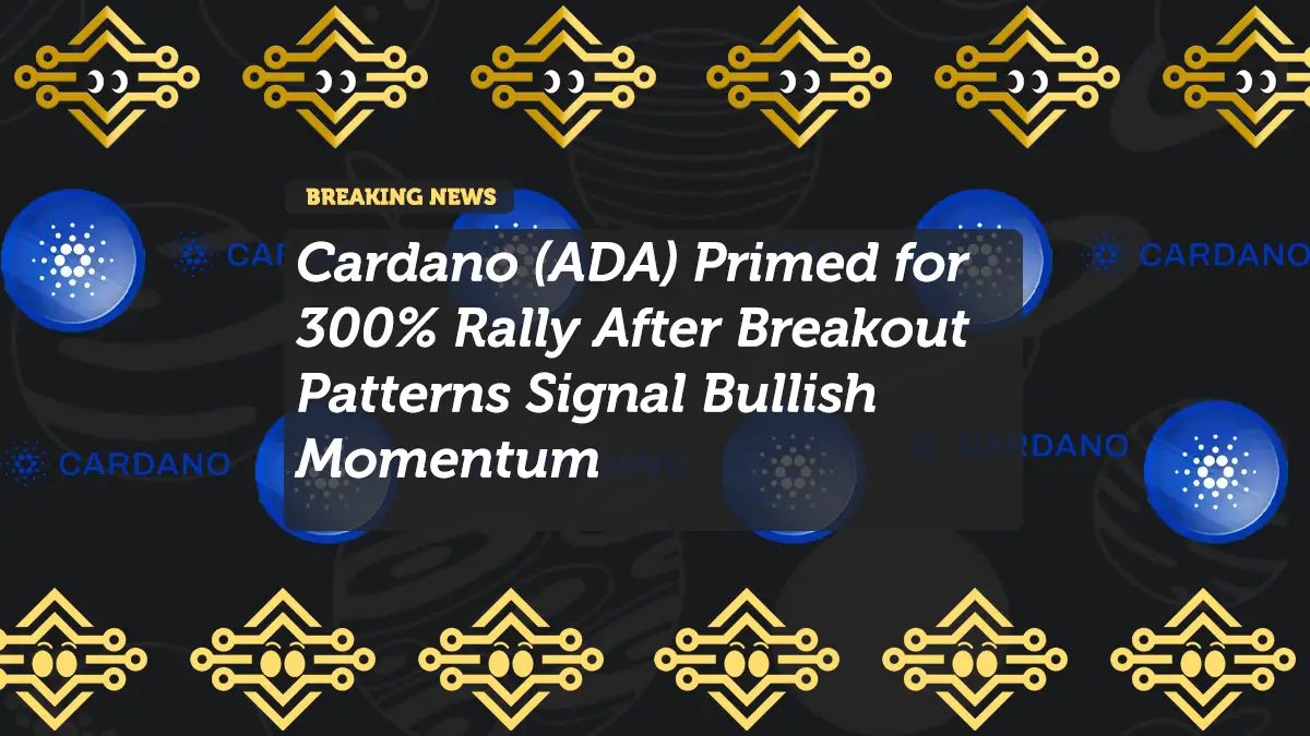 Cardano (ADA) Primed for 300% Rally After Breakout Patterns Signal Bullish Momentum