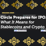 Circle Prepares for IPO: What It Means for Stablecoins and Crypto