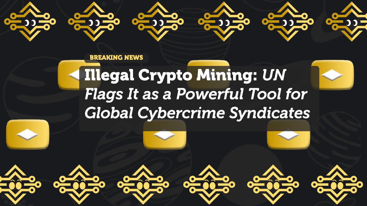 Illegal Crypto Mining: UN Flags It as a Powerful Tool for Global Cybercrime Syndicates