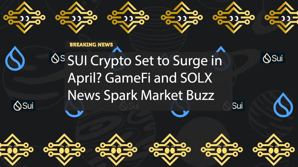 SUI Crypto Set to Surge in April? GameFi and SOLX News Spark Market Buzz