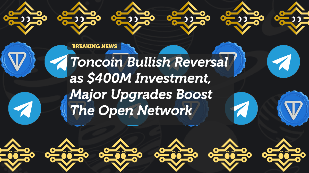Toncoin Bullish Reversal as $400M Investment, Major Upgrades Boost The Open Network