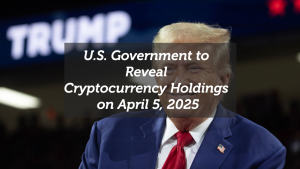 U.S. Government to Reveal Cryptocurrency Holdings on April 5, 2025