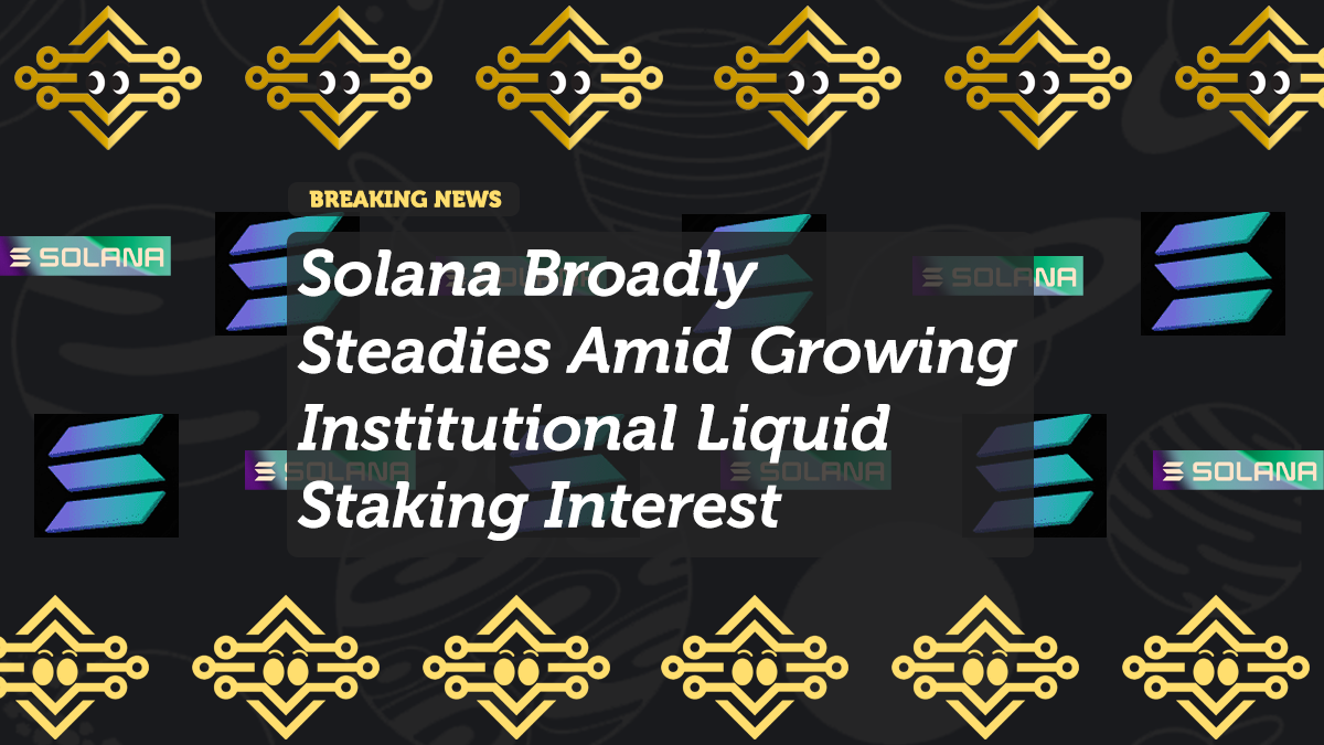 Solana Broadly Steadies Amid Growing Institutional Liquid Staking Interest