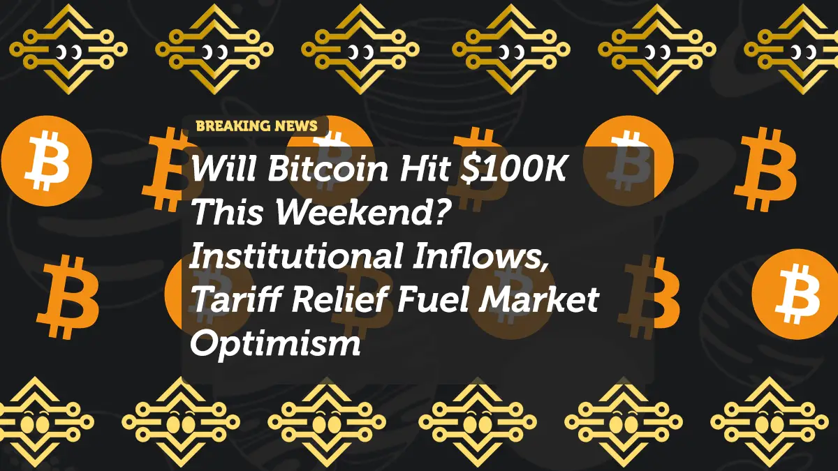 Will Bitcoin Hit $100K This Weekend? Institutional Inflows, Tariff Relief Fuel Market Optimism