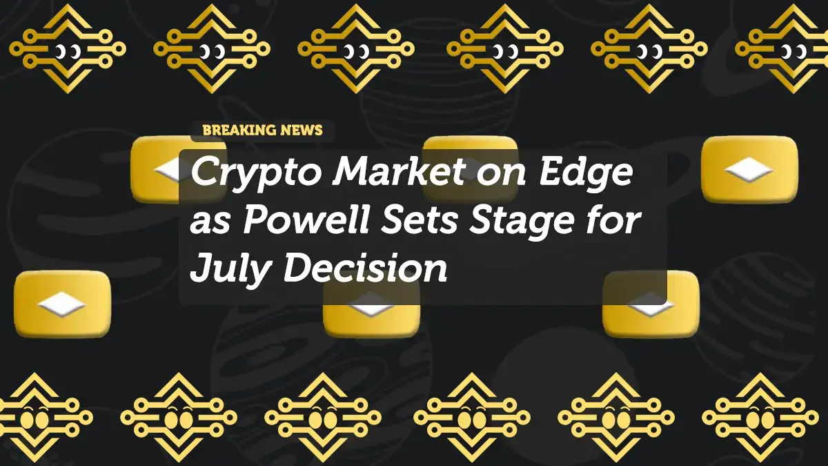 Crypto Market on Edge as Powell Sets Stage for July Decision