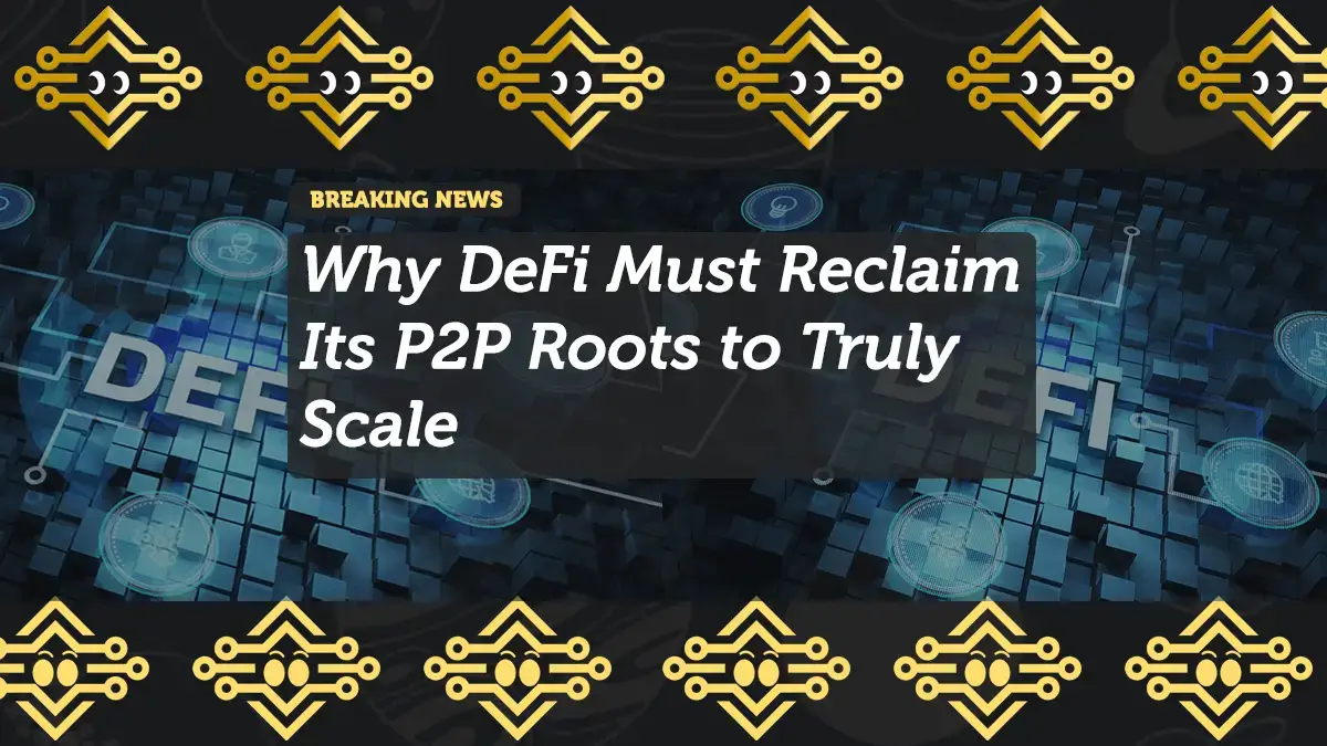 Why DeFi Must Reclaim Its P2P Roots to Truly Scale
