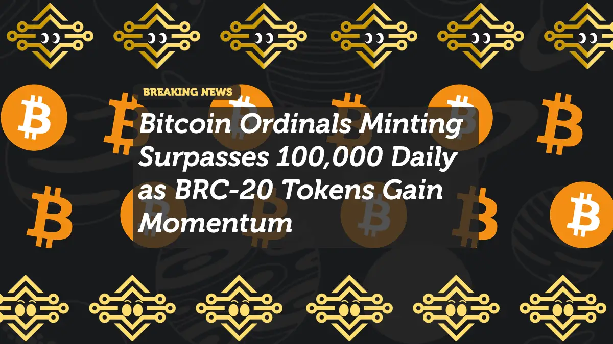 Bitcoin Ordinals Minting Surpasses 100,000 Daily as BRC-20 Tokens Gain Momentum