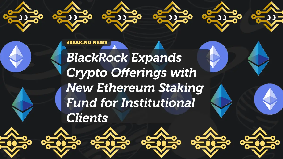 BlackRock Expands Crypto Offerings with New Ethereum Staking Fund for Institutional Clients