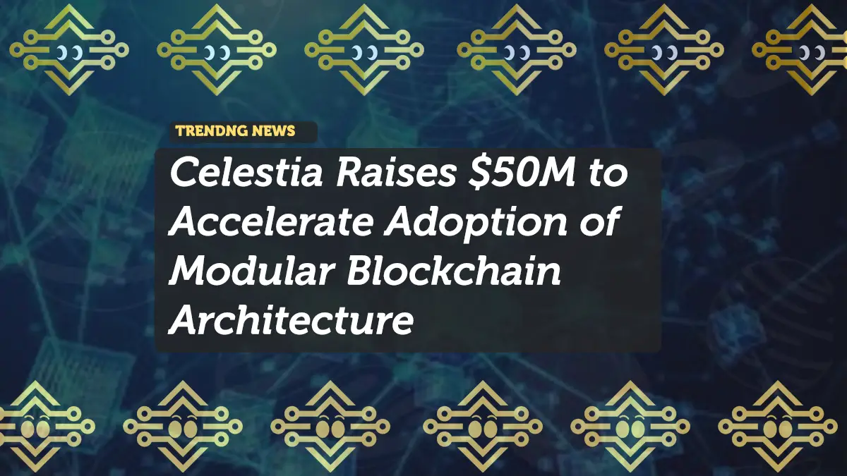 Celestia Raises $50M to Accelerate Adoption of Modular Blockchain Architecture