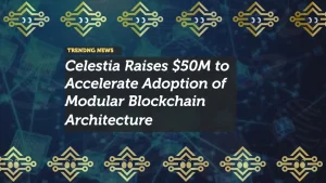 Celestia Raises $50M to Accelerate Adoption of Modular Blockchain Architecture