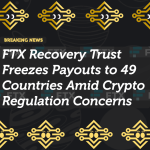 FTX Recovery Trust Freezes Payouts to 49 Countries Amid Crypto Regulation Concerns