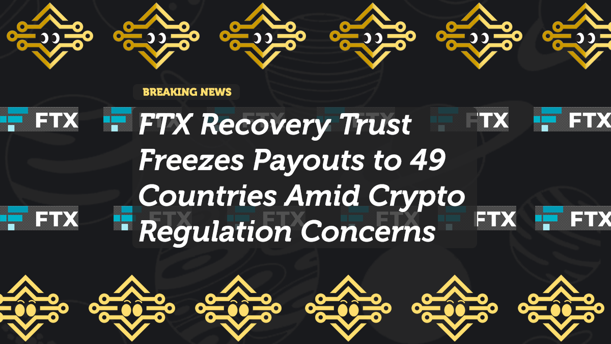 FTX Recovery Trust Freezes Payouts to 49 Countries Amid Crypto Regulation Concerns