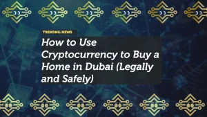 How to Use Cryptocurrency to Buy a Home in Dubai (Legally and Safely)