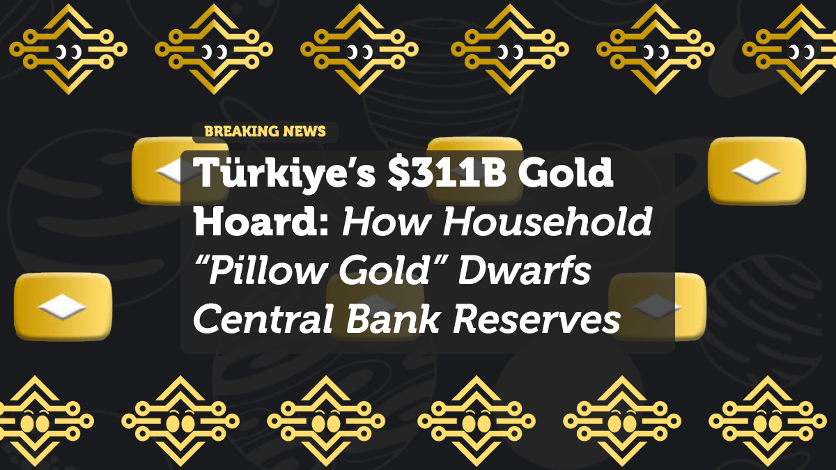 Türkiye’s $311B Gold Hoard: How Household “Pillow Gold” Dwarfs Central Bank Reserves