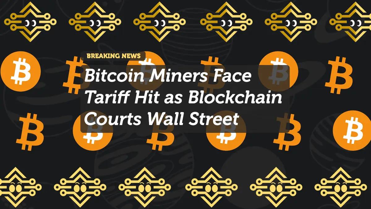 Bitcoin Miners Face Tariff Hit as Blockchain Courts Wall Street