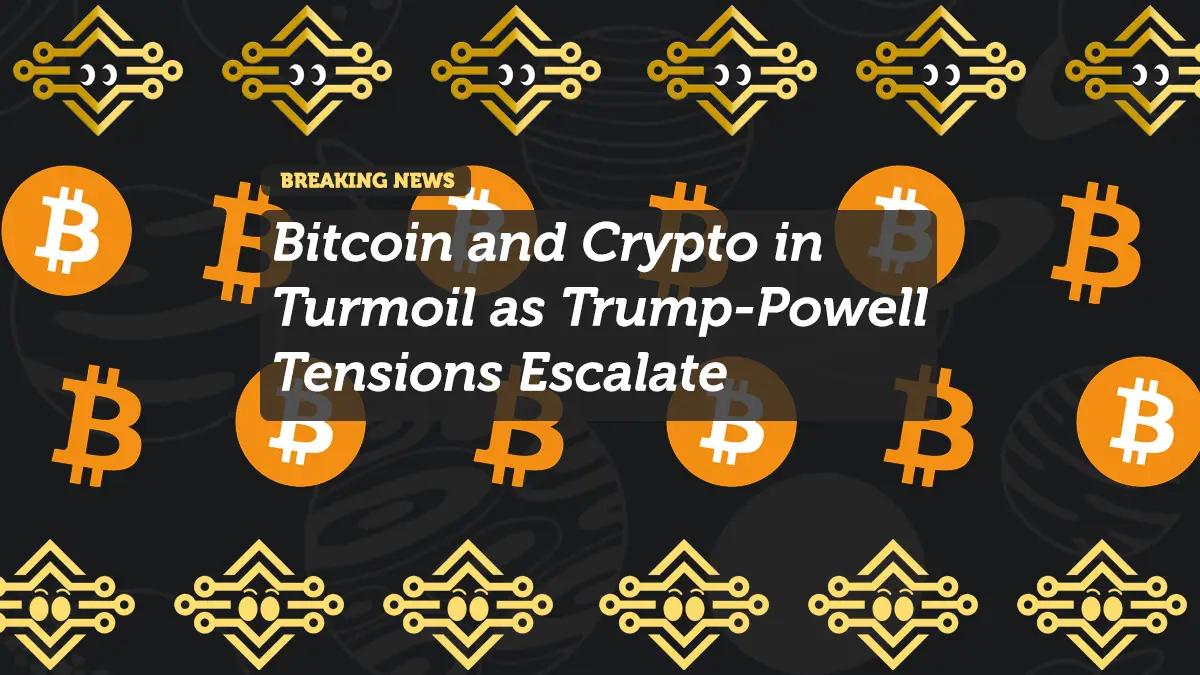 Bitcoin and Crypto in Turmoil as Trump-Powell Tensions Escalate