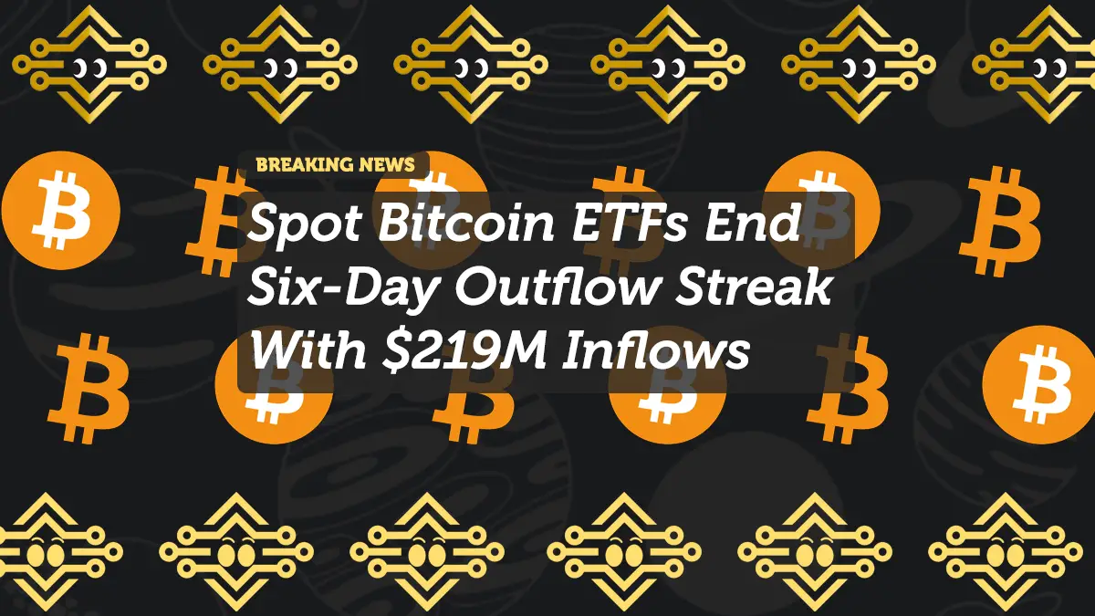 Spot Bitcoin ETFs End Six-Day Outflow Streak With $219M Inflows