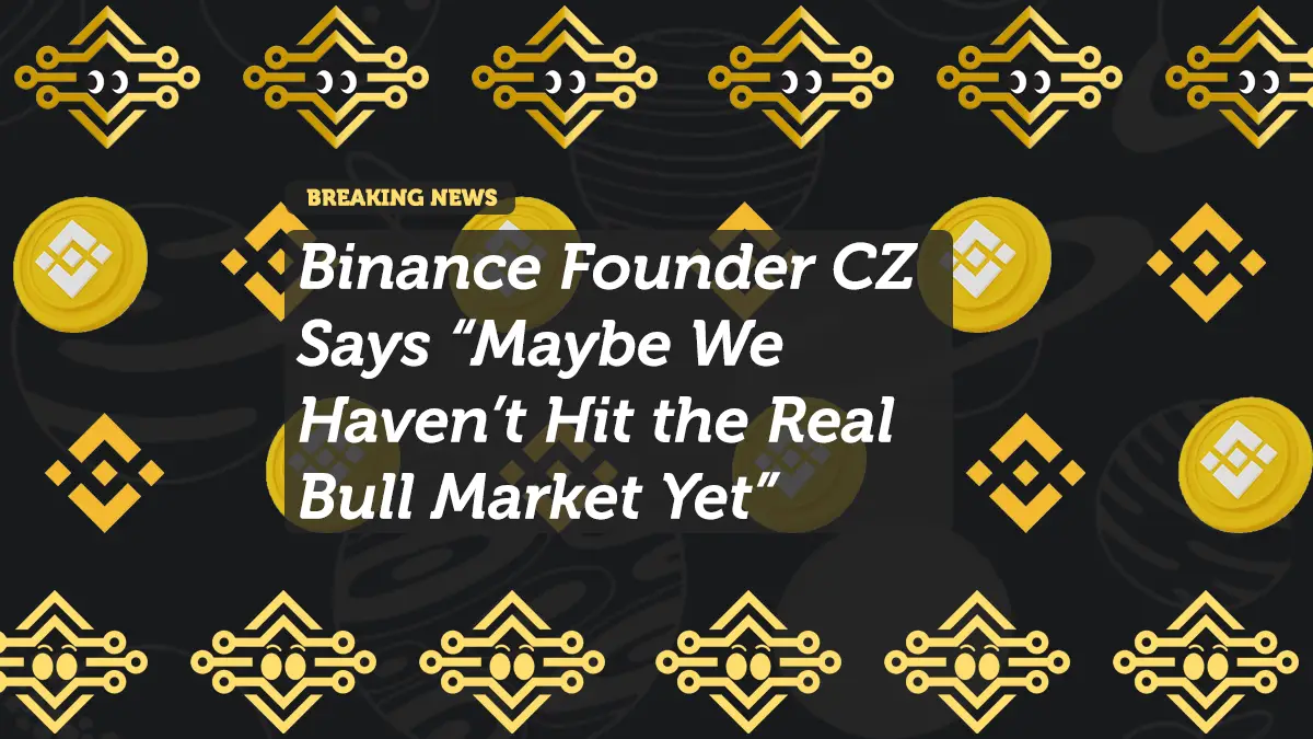 Binance Founder CZ Says “Maybe We Haven’t Hit the Real Bull Market Yet”